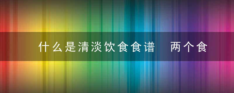 什么是清淡饮食食谱 两个食谱让你轻松掌握